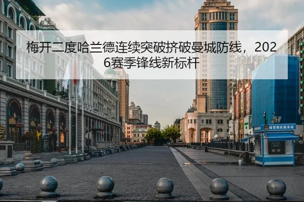 梅开二度哈兰德连续突破挤破曼城防线，2026赛季锋线新标杆